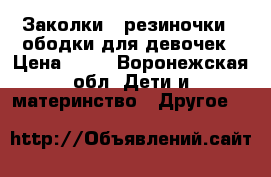 Заколки , резиночки , ободки для девочек › Цена ­ 80 - Воронежская обл. Дети и материнство » Другое   